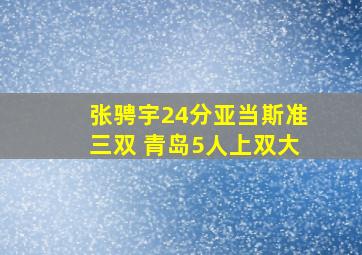 张骋宇24分亚当斯准三双 青岛5人上双大